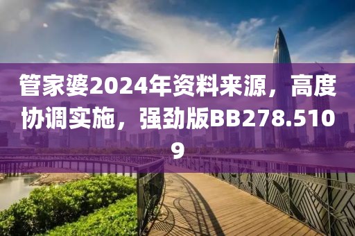 管家婆2024年资料来源，高度协调实施，强劲版BB278.5109