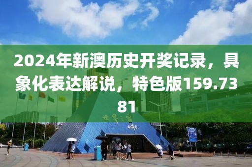 2024年新澳历史开奖记录，具象化表达解说，特色版159.7381