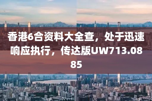 香港6合资料大全查，处于迅速响应执行，传达版UW713.0885