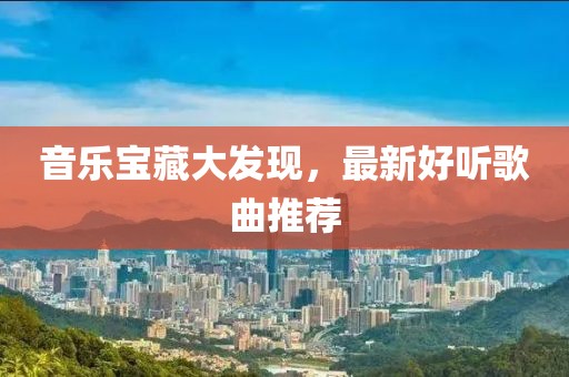 音乐宝藏大发现，最新好听歌曲推荐