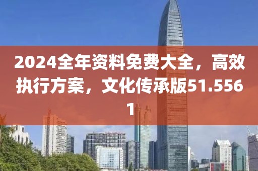 2024全年资料免费大全，高效执行方案，文化传承版51.5561