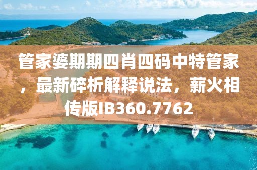 管家婆期期四肖四码中特管家，最新碎析解释说法，薪火相传版IB360.7762