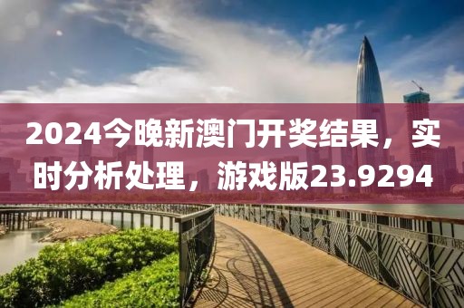 2024今晚新澳门开奖结果，实时分析处理，游戏版23.9294
