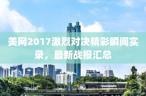 美网2017激烈对决精彩瞬间实录，最新战报汇总