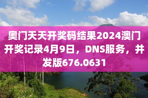 奥门天天开奖码结果2024澳门开奖记录4月9日，DNS服务，并发版676.0631