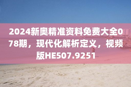 2024新奥精准资料免费大全078期，现代化解析定义，视频版HE507.9251