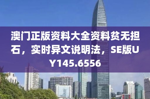 澳门正版资料大全资料贫无担石，实时异文说明法，SE版UY145.6556