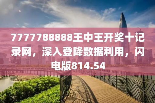 7777788888王中王开奖十记录网，深入登降数据利用，闪电版814.54