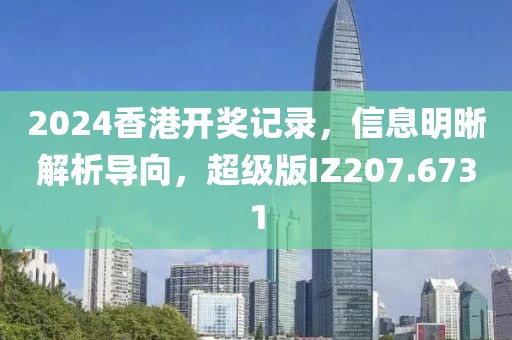 2024香港开奖记录，信息明晰解析导向，超级版IZ207.6731