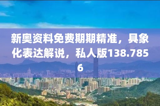 新奥资料免费期期精准，具象化表达解说，私人版138.7856
