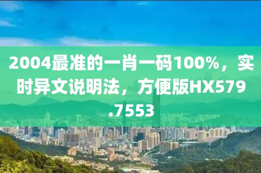2004最准的一肖一码100%，实时异文说明法，方便版HX579.7553