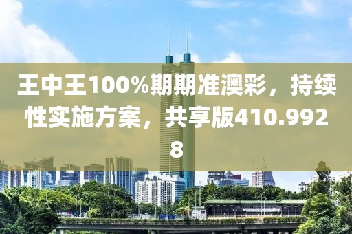 王中王100%期期准澳彩，持续性实施方案，共享版410.9928
