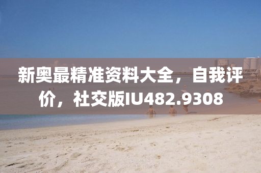 新奥最精准资料大全，自我评价，社交版IU482.9308