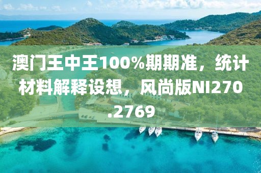 澳门王中王100%期期准，统计材料解释设想，风尚版NI270.2769
