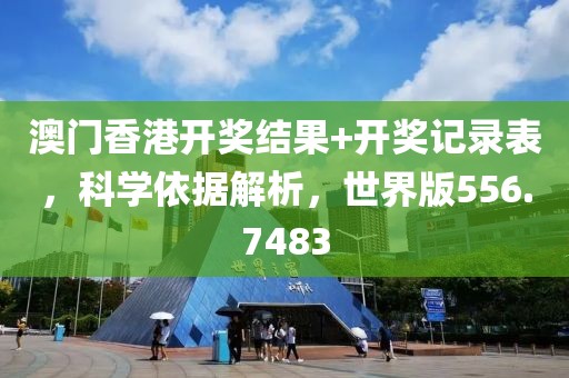 澳门香港开奖结果+开奖记录表，科学依据解析，世界版556.7483
