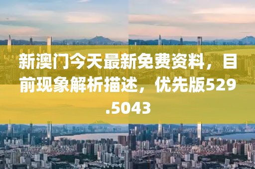 新澳门今天最新免费资料，目前现象解析描述，优先版529.5043