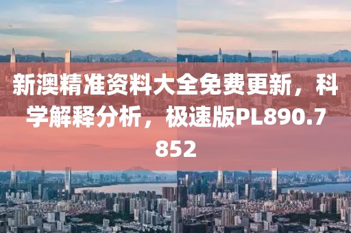 新澳精准资料大全免费更新，科学解释分析，极速版PL890.7852