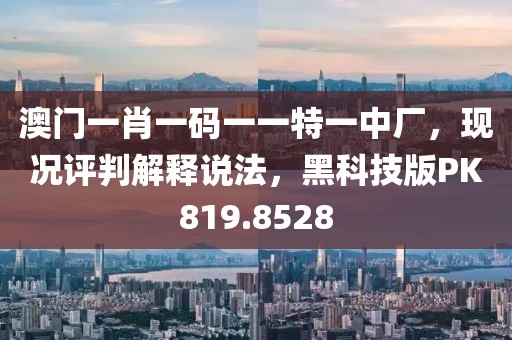 澳门一肖一码一一特一中厂，现况评判解释说法，黑科技版PK819.8528