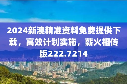 2024新澳精准资料免费提供下载，高效计划实施，薪火相传版222.7214