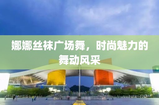 娜娜丝袜广场舞，时尚魅力的舞动风采