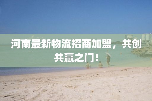 河南最新物流招商加盟，共创共赢之门！