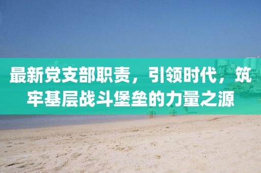 最新党支部职责，引领时代，筑牢基层战斗堡垒的力量之源