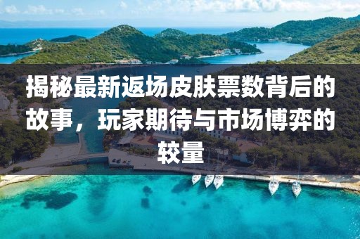 揭秘最新返场皮肤票数背后的故事，玩家期待与市场博弈的较量