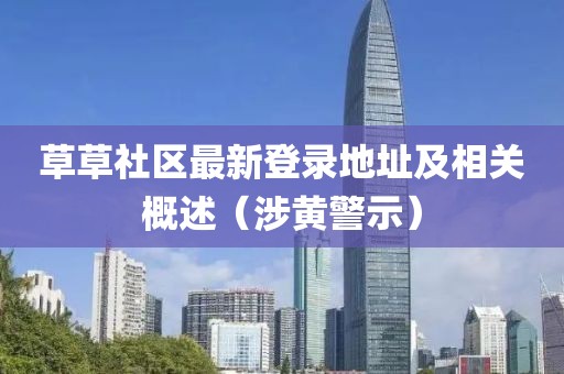 草草社区最新登录地址及相关概述（涉黄警示）