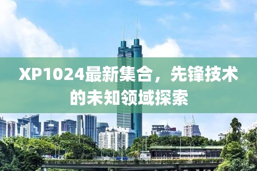 XP1024最新集合，先锋技术的未知领域探索