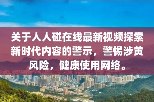 关于人人碰在线最新视频探索新时代内容的警示，警惕涉黄风险，健康使用网络。