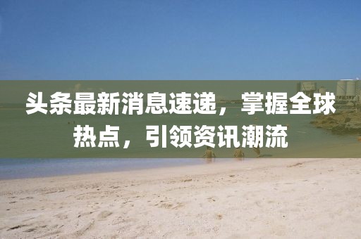 头条最新消息速递，掌握全球热点，引领资讯潮流