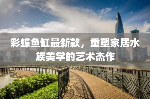 彩蝶鱼缸最新款，重塑家居水族美学的艺术杰作