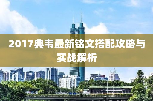 2017典韦最新铭文搭配攻略与实战解析