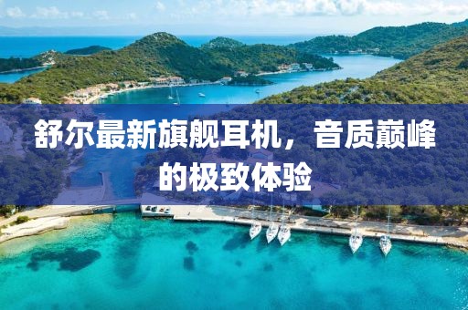 舒尔最新旗舰耳机，音质巅峰的极致体验