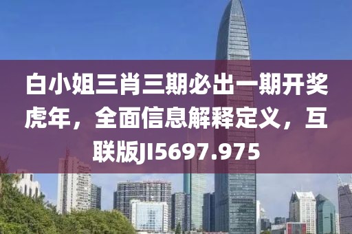 白小姐三肖三期必出一期开奖虎年，全面信息解释定义，互联版JI5697.975