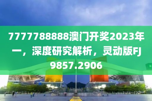 7777788888澳门开奖2023年一，深度研究解析，灵动版FJ9857.2906