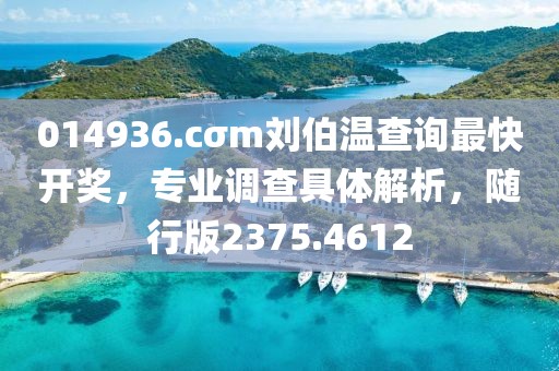 014936.cσm刘伯温查询最快开奖，专业调查具体解析，随行版2375.4612