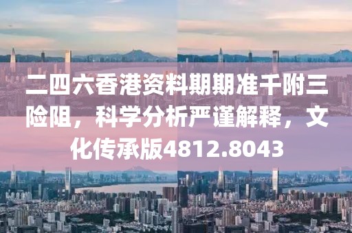 二四六香港资料期期准千附三险阻，科学分析严谨解释，文化传承版4812.8043