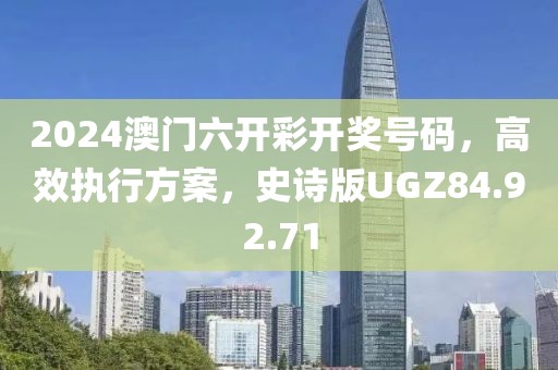 2024澳门六开彩开奖号码，高效执行方案，史诗版UGZ84.92.71