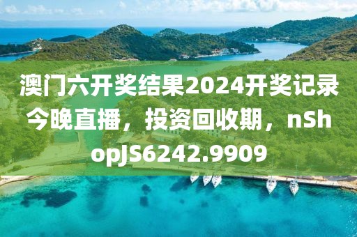 澳门六开奖结果2024开奖记录今晚直播，投资回收期，nShopJS6242.9909
