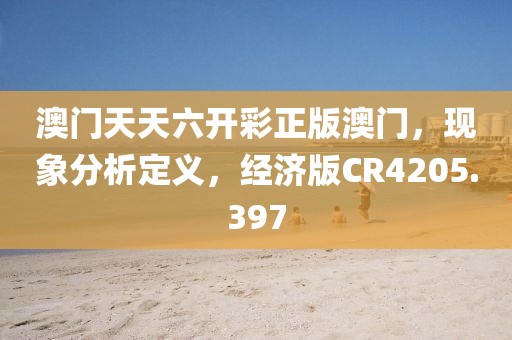 澳门天天六开彩正版澳门，现象分析定义，经济版CR4205.397
