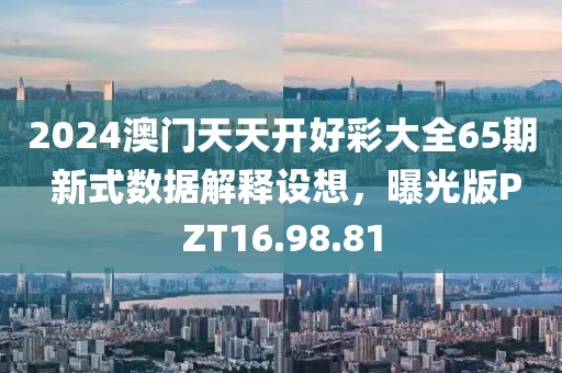 2024澳门天天开好彩大全65期 新式数据解释设想，曝光版PZT16.98.81