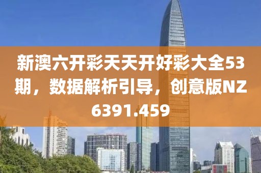 新澳六开彩天天开好彩大全53期，数据解析引导，创意版NZ6391.459