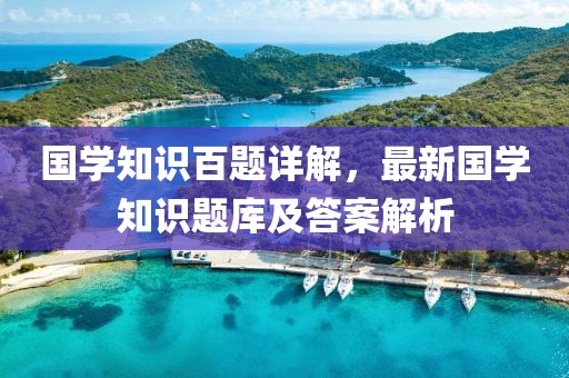 国学知识百题详解，最新国学知识题库及答案解析