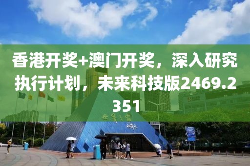 香港开奖+澳门开奖，深入研究执行计划，未来科技版2469.2351