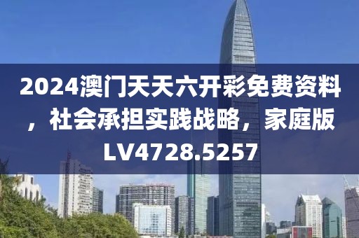 2024澳门天天六开彩免费资料，社会承担实践战略，家庭版LV4728.5257