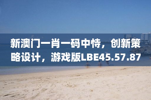 新澳门一肖一码中恃，创新策略设计，游戏版LBE45.57.87