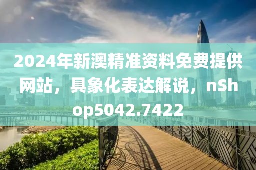 2024年新澳精准资料免费提供网站，具象化表达解说，nShop5042.7422