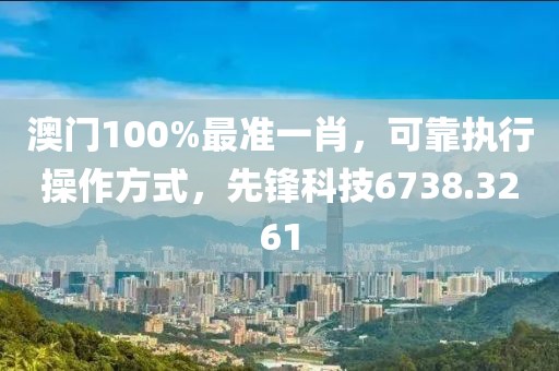 澳门100%最准一肖，可靠执行操作方式，先锋科技6738.3261