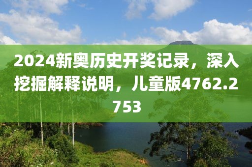 2024新奥历史开奖记录，深入挖掘解释说明，儿童版4762.2753